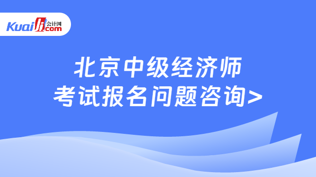 北京中级经济师\n考试报名问题咨询>