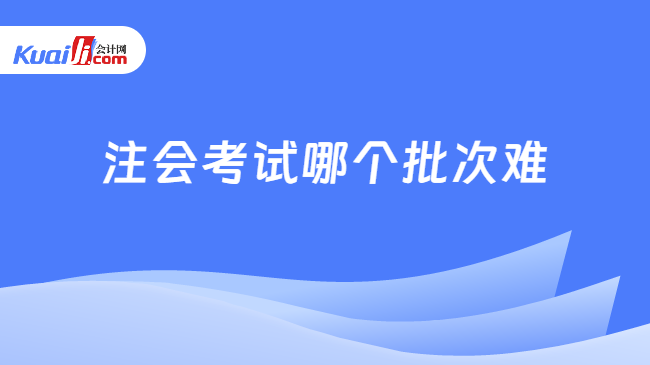 注會考試哪個(gè)批次難