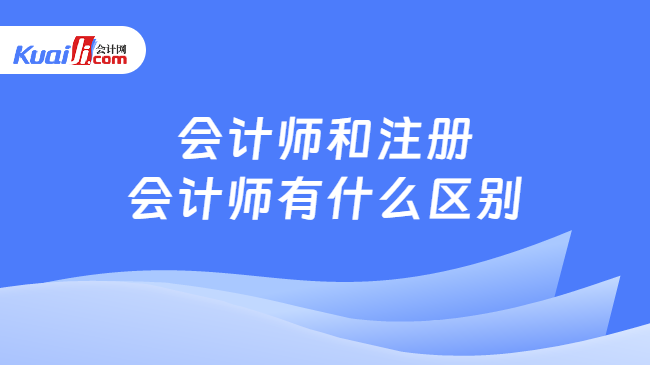 会计师和注册\n会计师有什么区别