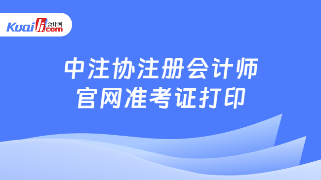 中注协注册会计师\n官网准考证打印