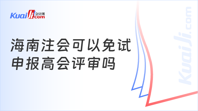 海南注會(huì)可以免試\n申報(bào)高會(huì)評審嗎