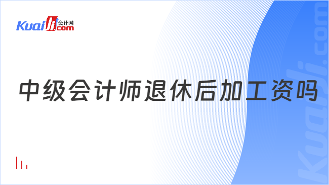 中級(jí)會(huì)計(jì)師退休后加工資嗎