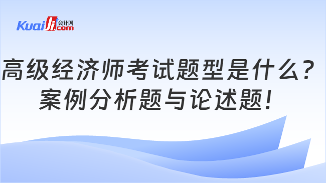 高級經(jīng)濟(jì)師考試題型是什么？\n案例分析題與論述題！