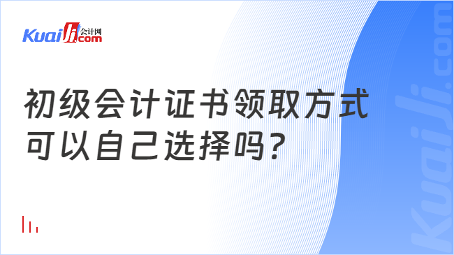 初级会计证书领取方式\n可以自己选择吗?