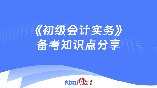 《初级会计实务》\n备考知识点分享