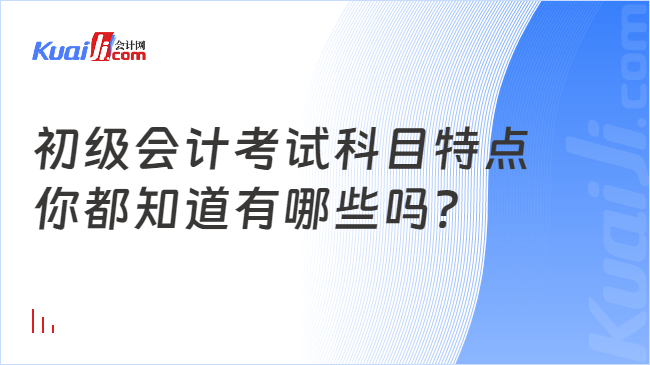 初级会计考试科目特点\n你都知道有哪些吗?