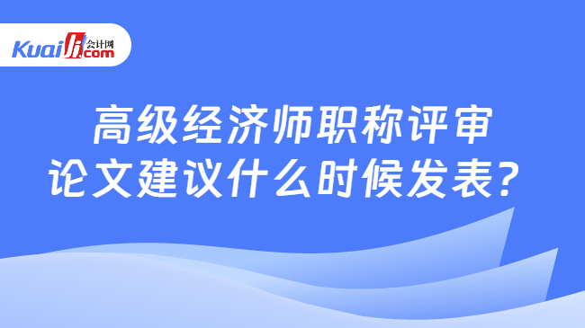 高级经济师职称评审\n论文建议什么时候发表？