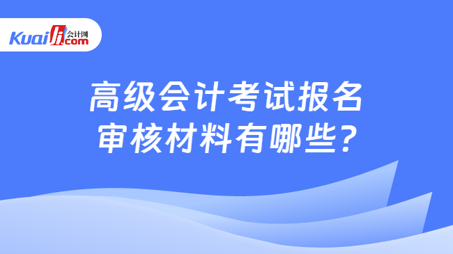 高級(jí)會(huì)計(jì)考試報(bào)名\n審核材料有哪些?