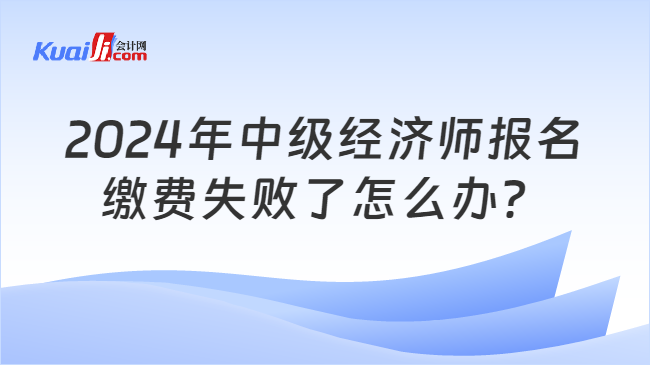 2024年中级经济师报名\n缴费失败了怎么办？