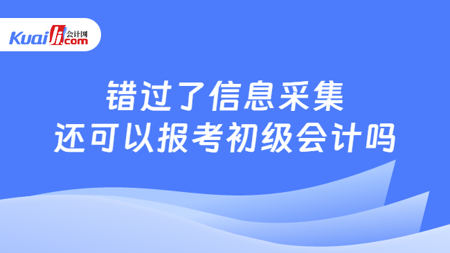 錯過了信息采集\n還可以報考初級會計嗎