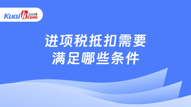 进项税抵扣需要\n满足哪些条件