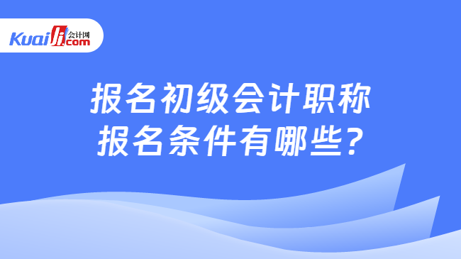 報名初級會計職稱\n報名條件有哪些?