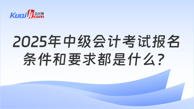 2025年中级会计考试报名\n条件和要求都是什么？