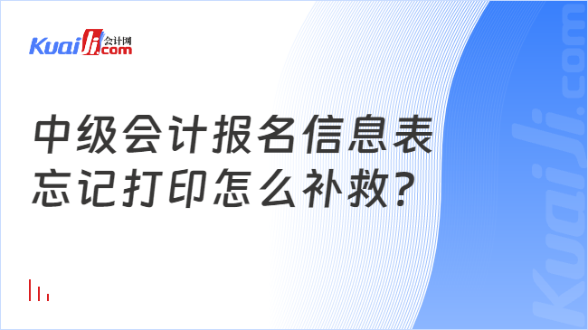 中级会计报名信息表\n忘记打印怎么补救?