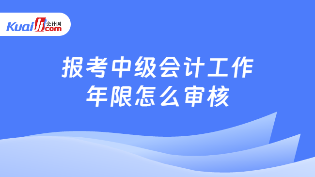 报考中级会计工作\n年限怎么审核