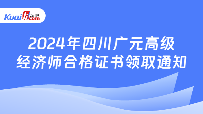 2024年四川广元高级\n经济师合格证书领取通知