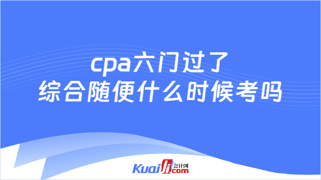 cpa六门过了\n综合随便什么时候考吗