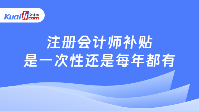 注冊會計師補貼\n是一次性還是每年都有