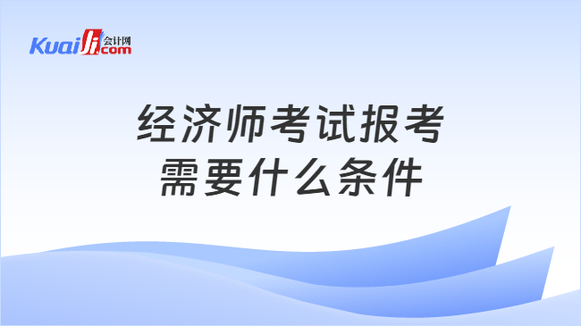 经济师考试报考\n需要什么条件