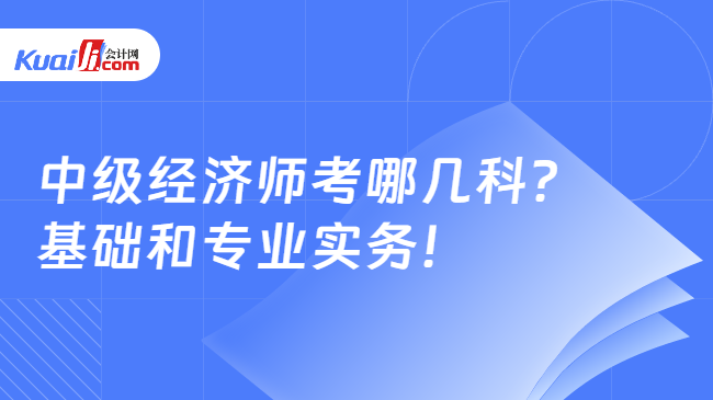 中级经济师考哪几科？\n基础和专业实务！