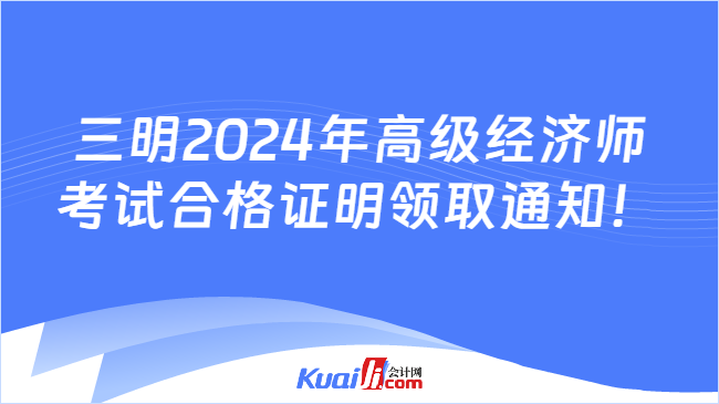 三明2024年高级经济师\n考试合格证明领取通知！