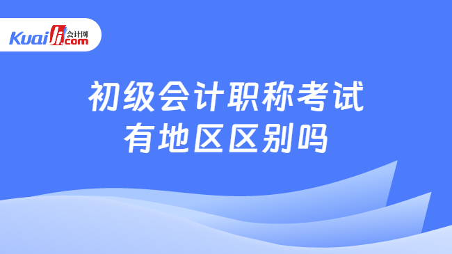 初級會計職稱考試\n有地區(qū)區(qū)別嗎