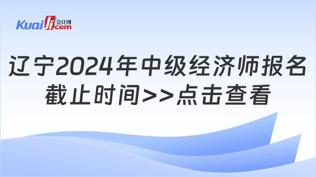 遼寧2024年中級(jí)經(jīng)濟(jì)師報(bào)名\n截止時(shí)間>>點(diǎn)擊查看