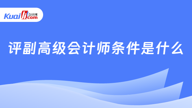 評(píng)副高級(jí)會(huì)計(jì)師條件是什么