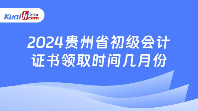 2024貴州省初級(jí)會(huì)計(jì)\n證書(shū)領(lǐng)取時(shí)間幾月份