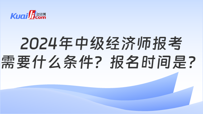 2024年中级经济师报考\n需要什么条件？报名时间是？