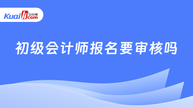 初级会计师报名要审核吗