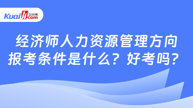 經(jīng)濟(jì)師人力資源管理方向\n報(bào)考條件是什么？好考嗎？