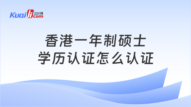 香港一年制硕士\n学历认证怎么认证