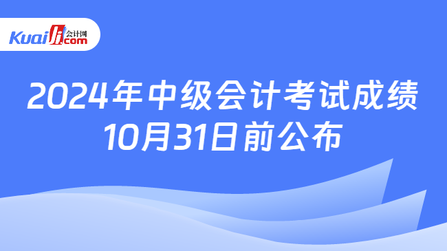 2024年中级会计考试成绩\n10月31日前公布