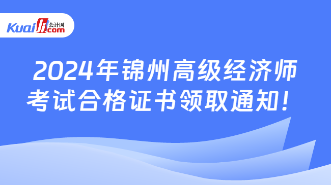 2024年錦州高級經(jīng)濟(jì)師\n考試合格證書領(lǐng)取通知！