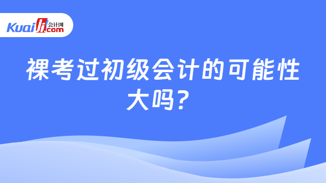 裸考过初级会计的可能性\n大吗？