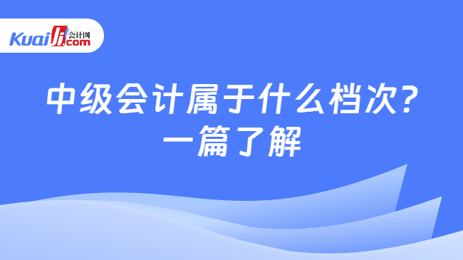 中级会计属于什么档次?\n一篇了解