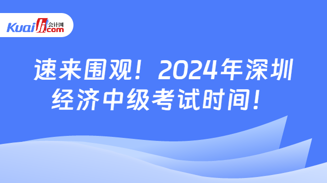 速來圍觀！2024年深圳\n經(jīng)濟(jì)中級考試時(shí)間！