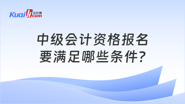 中級會計資格報名\n要滿足哪些條件?