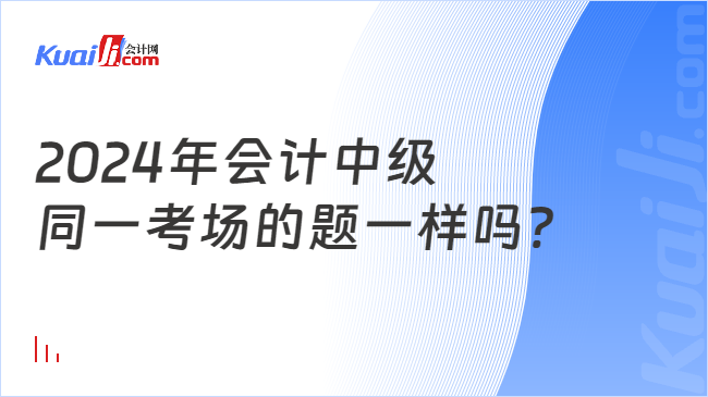 2024年會(huì)計(jì)中級(jí)\n同一考場(chǎng)的題一樣嗎?