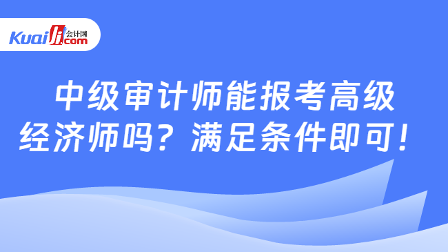 中级审计师能报考高级\n经济师吗？满足条件即可！