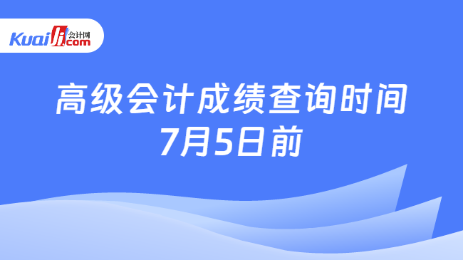 高級(jí)會(huì)計(jì)成績(jī)查詢時(shí)間\n7月5日前