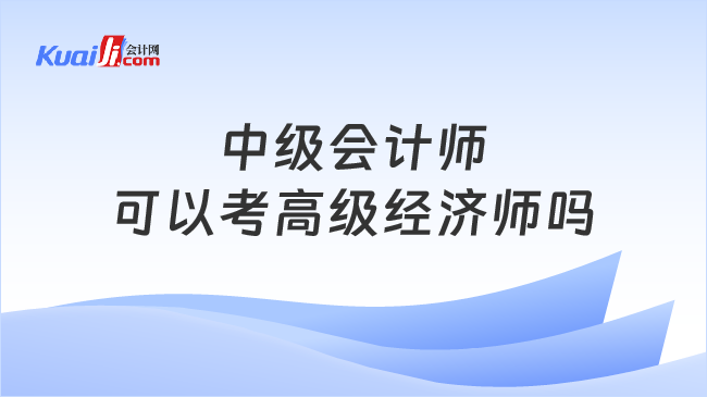 中級(jí)會(huì)計(jì)師\n可以考高級(jí)經(jīng)濟(jì)師嗎