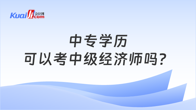 中专学历\n可以考中级经济师吗？