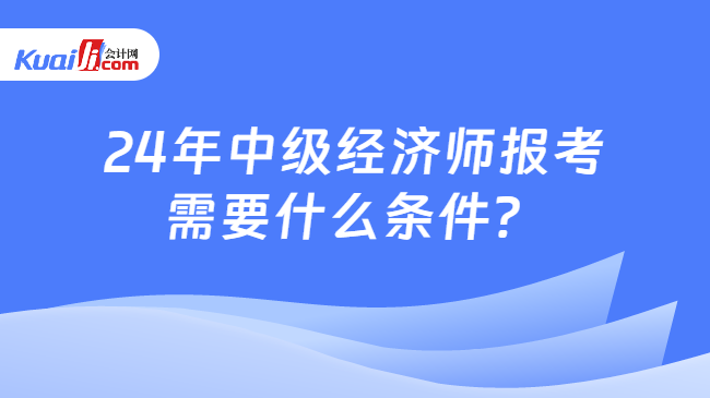 24年中級(jí)經(jīng)濟(jì)師報(bào)考\n需要什么條件？