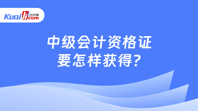 中級(jí)會(huì)計(jì)資格證\n要怎樣獲得?