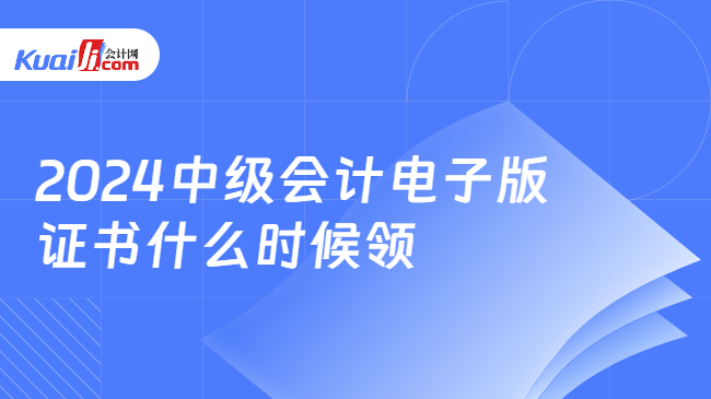 2024中级会计电子版\n证书什么时候领