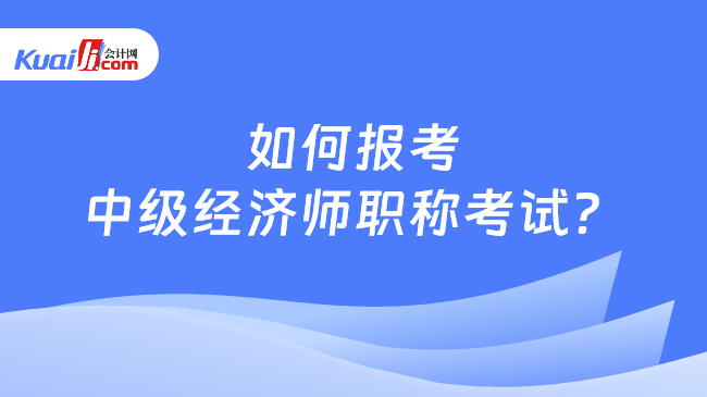 如何報(bào)考\n中級經(jīng)濟(jì)師職稱考試？