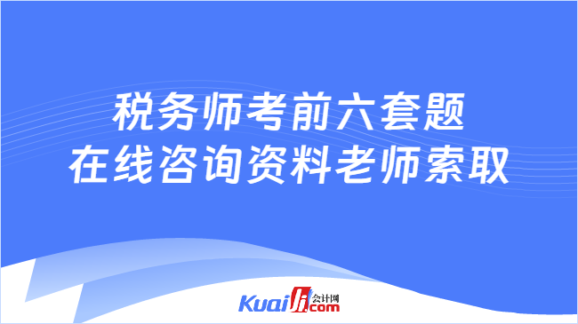 税务师考前六套题\n在线咨询资料老师索取