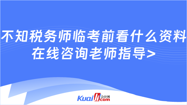 不知税务师临考前看什么资料\n在线咨询老师指导>